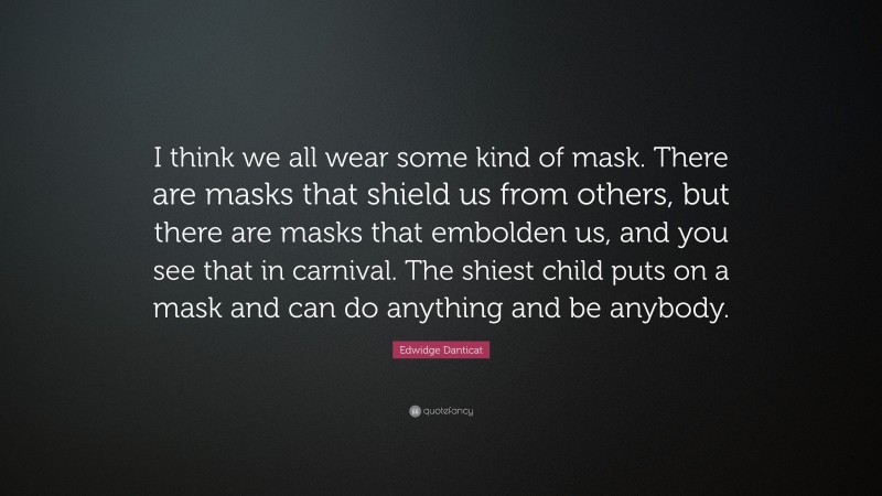 Edwidge Danticat Quote: “I think we all wear some kind of mask. There are masks that shield us from others, but there are masks that embolden us, and you see that in carnival. The shiest child puts on a mask and can do anything and be anybody.”