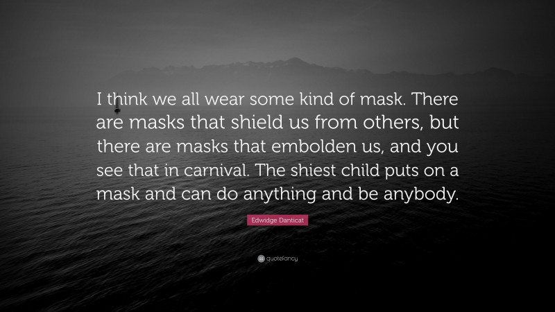Edwidge Danticat Quote: “I think we all wear some kind of mask. There are masks that shield us from others, but there are masks that embolden us, and you see that in carnival. The shiest child puts on a mask and can do anything and be anybody.”