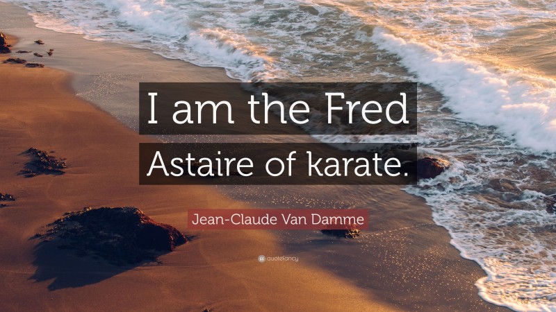Jean-Claude Van Damme Quote: “I am the Fred Astaire of karate.”