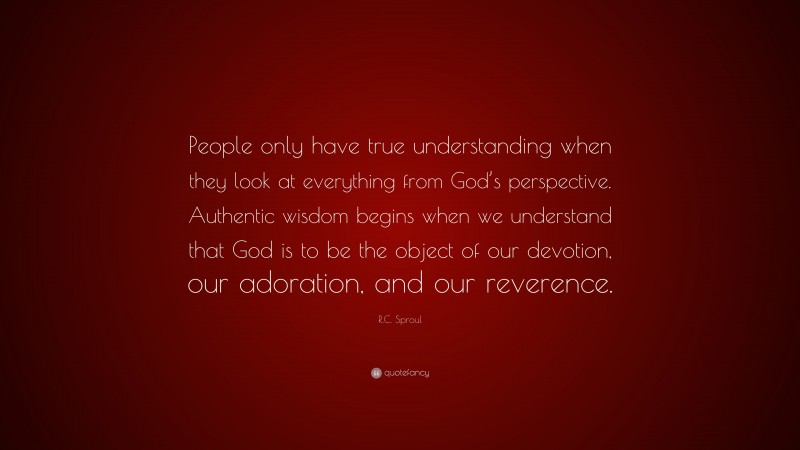 R.C. Sproul Quote: “People only have true understanding when they look at everything from God’s perspective. Authentic wisdom begins when we understand that God is to be the object of our devotion, our adoration, and our reverence.”