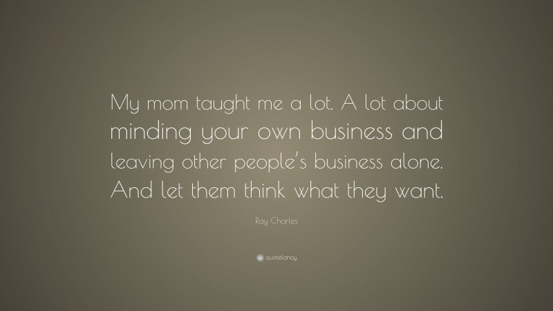Ray Charles Quote: “My mom taught me a lot. A lot about minding your own business and leaving other people’s business alone. And let them think what they want.”