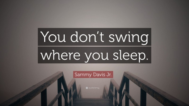 Sammy Davis Jr. Quote: “You don’t swing where you sleep.”