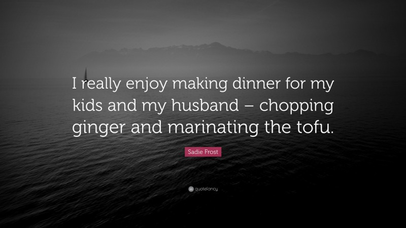 Sadie Frost Quote: “I really enjoy making dinner for my kids and my husband – chopping ginger and marinating the tofu.”