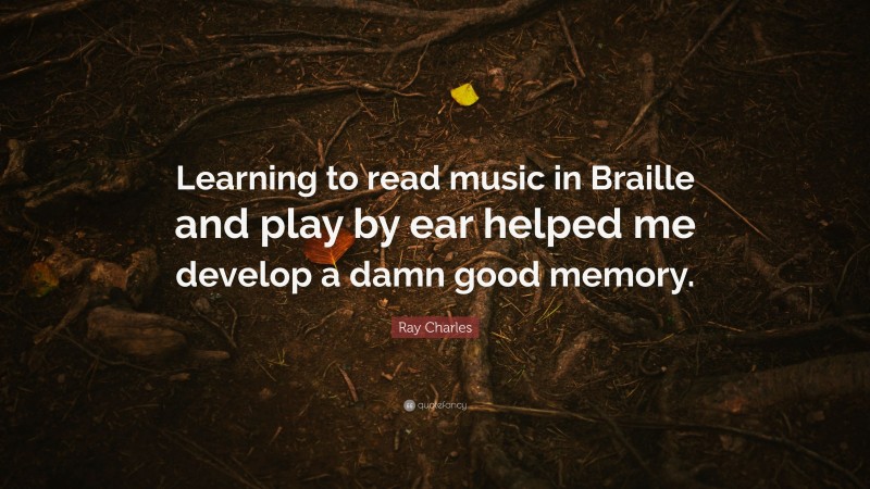 Ray Charles Quote: “Learning to read music in Braille and play by ear helped me develop a damn good memory.”