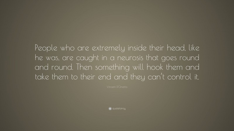 Vincent D'Onofrio Quote: “People who are extremely inside their head, like he was, are caught in a neurosis that goes round and round. Then something will hook them and take them to their end and they can’t control it.”