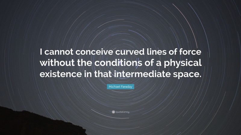 Michael Faraday Quote: “I cannot conceive curved lines of force without the conditions of a physical existence in that intermediate space.”