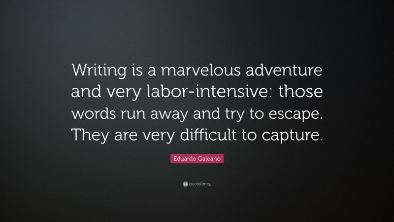 Eduardo Galeano Quote: “Writing is a marvelous adventure and very labor-intensive: those words run away and try to escape. They are very difficult to capture.”