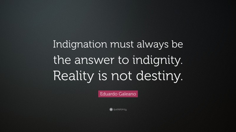 Eduardo Galeano Quote: “Indignation must always be the answer to indignity. Reality is not destiny.”