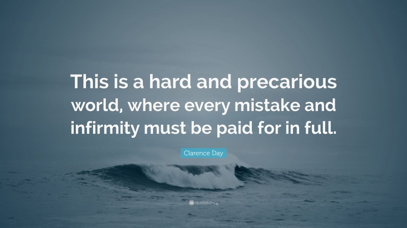 Clarence Day Quote: “This is a hard and precarious world, where every mistake and infirmity must be paid for in full.”