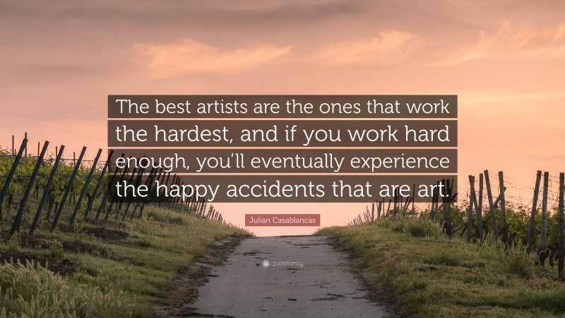 Julian Casablancas Quote: “The best artists are the ones that work the hardest, and if you work hard enough, you’ll eventually experience the happy accidents that are art.”
