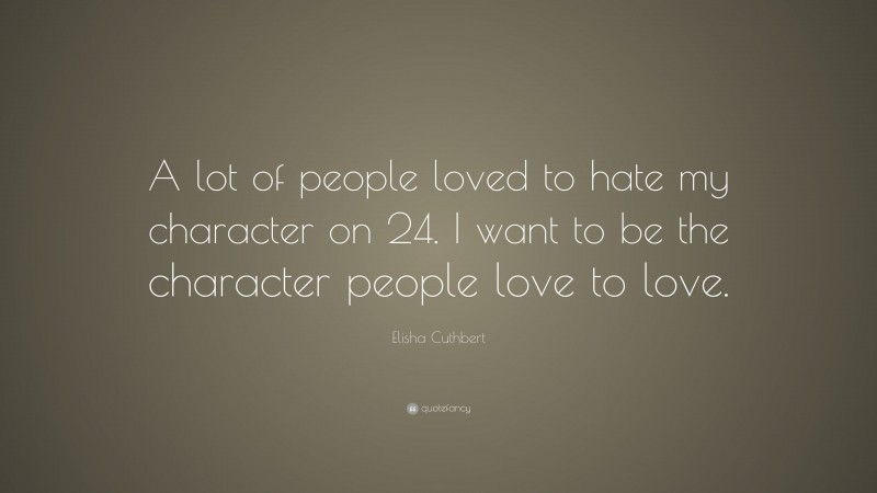Elisha Cuthbert Quote: “A lot of people loved to hate my character on 24. I want to be the character people love to love.”