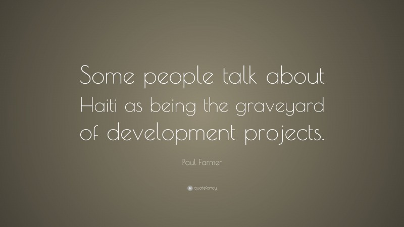 Paul Farmer Quote: “Some people talk about Haiti as being the graveyard of development projects.”