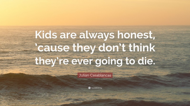 Julian Casablancas Quote: “Kids are always honest, ’cause they don’t think they’re ever going to die.”