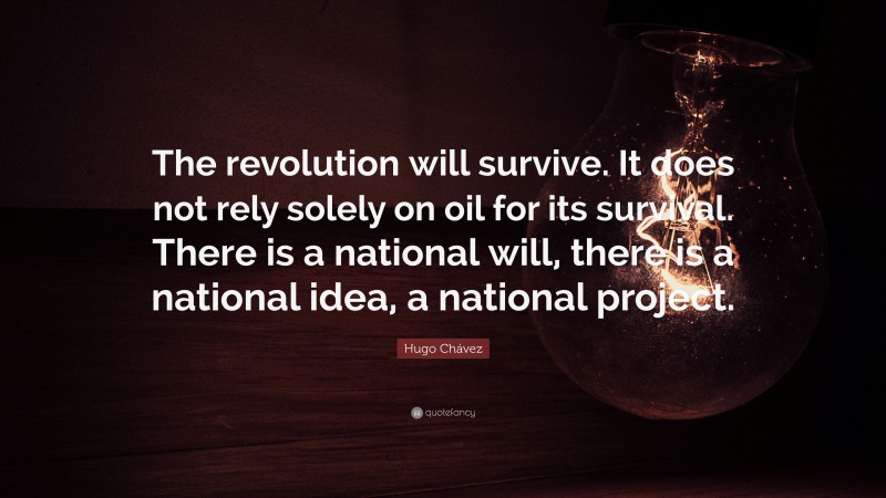 Hugo Chávez Quote: “The revolution will survive. It does not rely solely on oil for its survival. There is a national will, there is a national idea, a national project.”