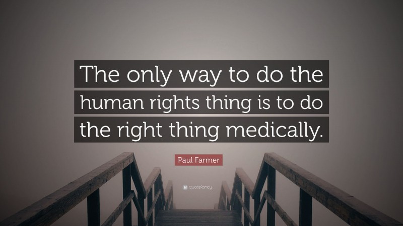 Paul Farmer Quote: “The only way to do the human rights thing is to do the right thing medically.”