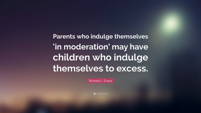 Richard L. Evans Quote: “Parents who indulge themselves ‘in moderation’ may have children who indulge themselves to excess.”