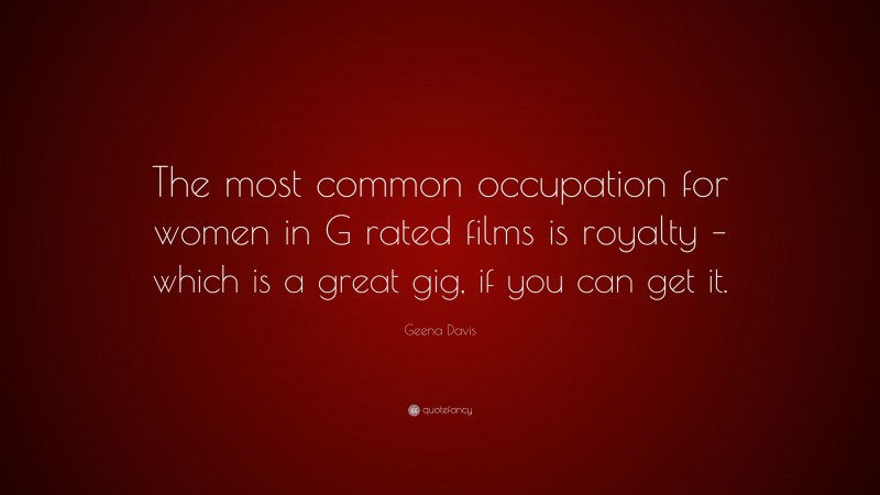 Geena Davis Quote: “The most common occupation for women in G rated films is royalty – which is a great gig, if you can get it.”