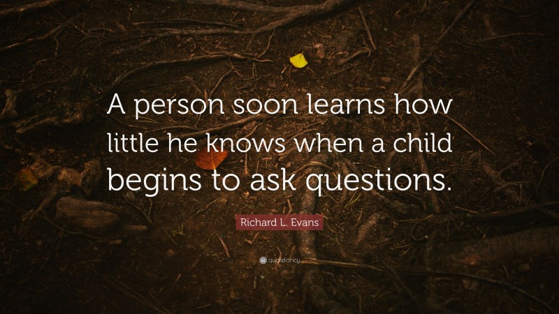 Richard L. Evans Quote: “A person soon learns how little he knows when a child begins to ask questions.”