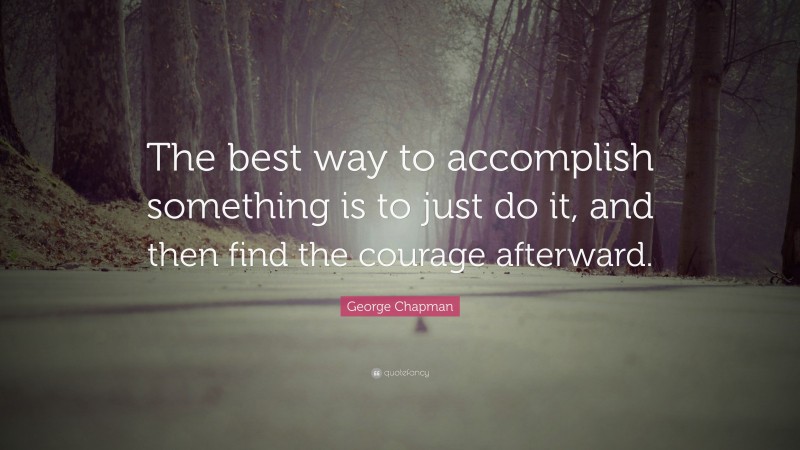 George Chapman Quote: “The best way to accomplish something is to just do it, and then find the courage afterward.”