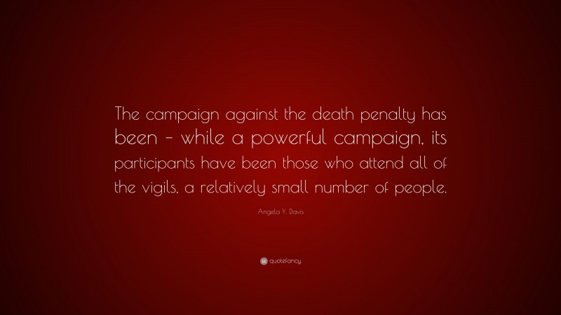Angela Y. Davis Quote: “The campaign against the death penalty has been – while a powerful campaign, its participants have been those who attend all of the vigils, a relatively small number of people.”