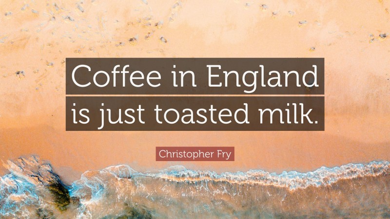 Christopher Fry Quote: “Coffee in England is just toasted milk.”