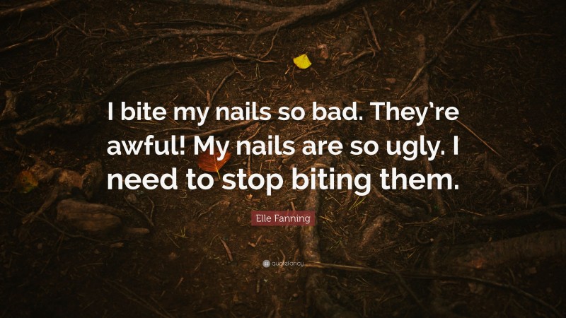 Elle Fanning Quote: “I bite my nails so bad. They’re awful! My nails are so ugly. I need to stop biting them.”