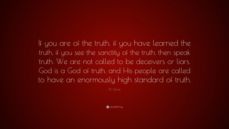R.C. Sproul Quote: “If you are of the truth, if you have learned the truth, if you see the sanctity of the truth, then speak truth. We are not called to be deceivers or liars. God is a God of truth, and His people are called to have an enormously high standard of truth.”