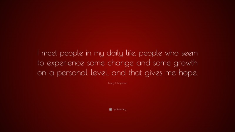 Tracy Chapman Quote: “I meet people in my daily life, people who seem to experience some change and some growth on a personal level, and that gives me hope.”