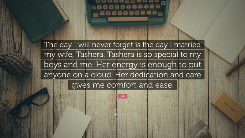 DMX Quote: “The day I will never forget is the day I married my wife, Tashera. Tashera is so special to my boys and me. Her energy is enough to put anyone on a cloud. Her dedication and care gives me comfort and ease.”