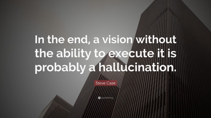 Steve Case Quote: “In the end, a vision without the ability to execute it is probably a hallucination.”
