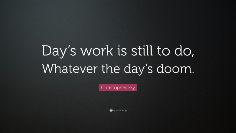 Christopher Fry Quote: “Day’s work is still to do, Whatever the day’s doom.”