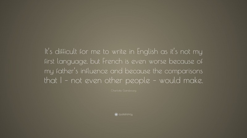 Charlotte Gainsbourg Quote: “It’s difficult for me to write in English as it’s not my first language, but French is even worse because of my father’s influence and because the comparisons that I – not even other people – would make.”