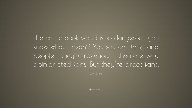 Chris Evans Quote: “The comic book world is so dangerous, you know what I mean? You say one thing and people – they’re ravenous – they are very opinionated fans. But they’re great fans.”