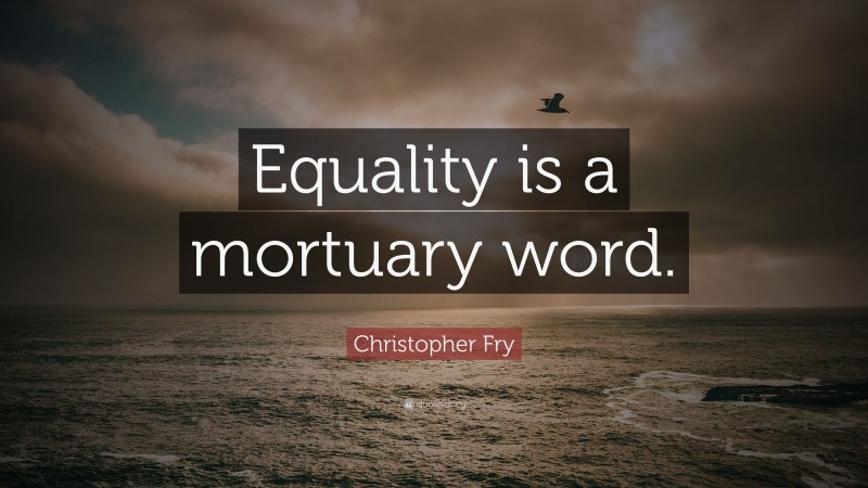 Christopher Fry Quote: “Equality is a mortuary word.”