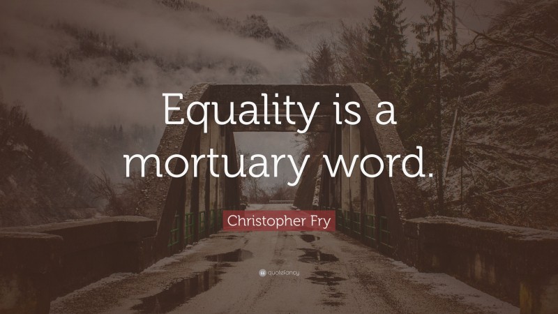 Christopher Fry Quote: “Equality is a mortuary word.”