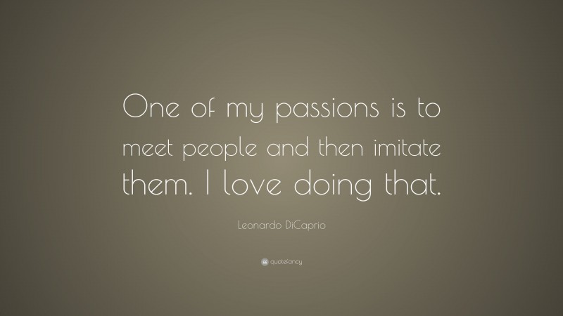 Leonardo DiCaprio Quote: “One of my passions is to meet people and then imitate them. I love doing that.”