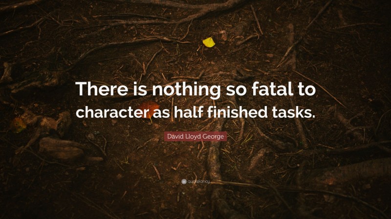 David Lloyd George Quote: “There is nothing so fatal to character as half finished tasks.”