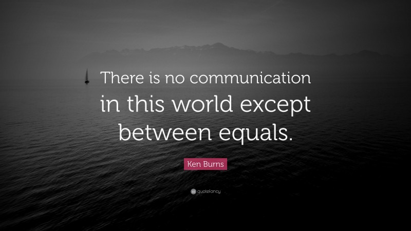 Ken Burns Quote: “There is no communication in this world except between equals.”