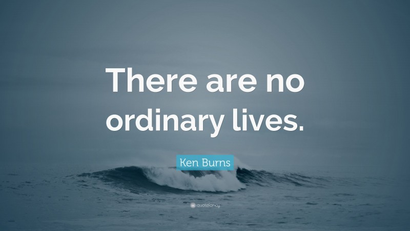 Ken Burns Quote: “There are no ordinary lives.”