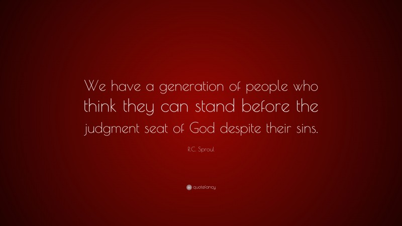 R.C. Sproul Quote: “We have a generation of people who think they can stand before the judgment seat of God despite their sins.”