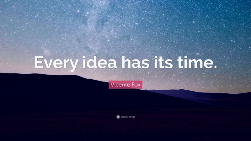 Vicente Fox Quote: “Every idea has its time.”