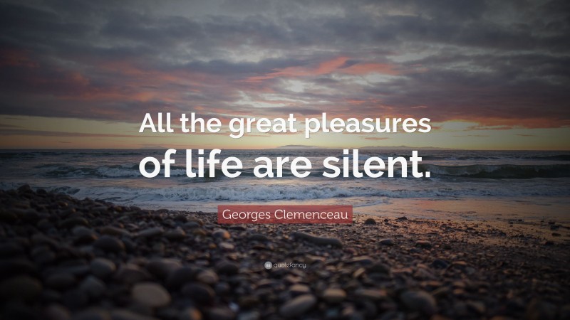 Georges Clemenceau Quote: “All the great pleasures of life are silent.”