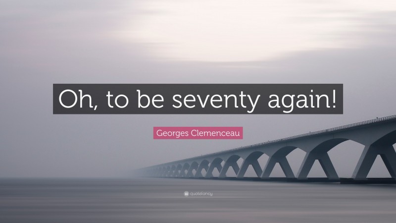 Georges Clemenceau Quote: “Oh, to be seventy again!”