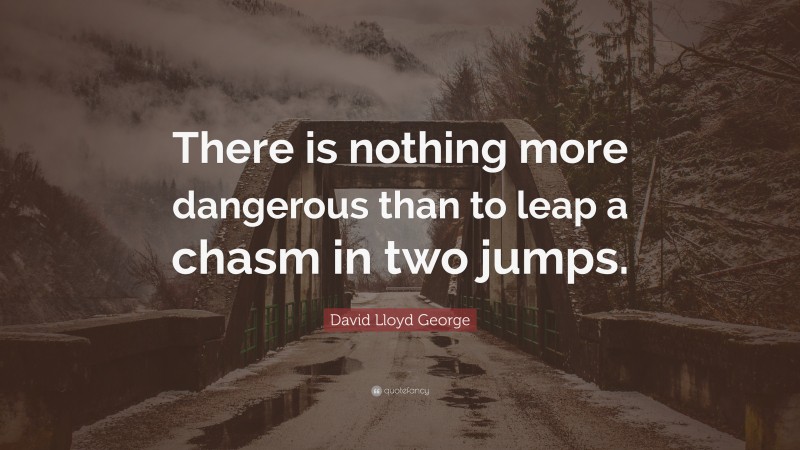 David Lloyd George Quote: “There is nothing more dangerous than to leap a chasm in two jumps.”