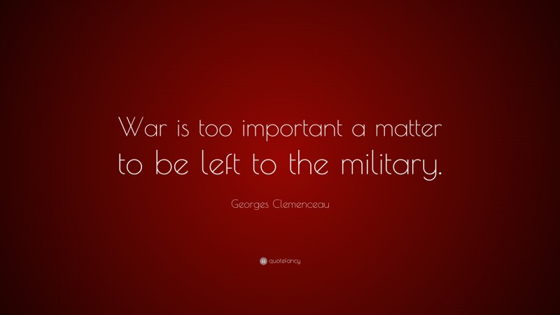 Georges Clemenceau Quote: “War is too important a matter to be left to the military.”