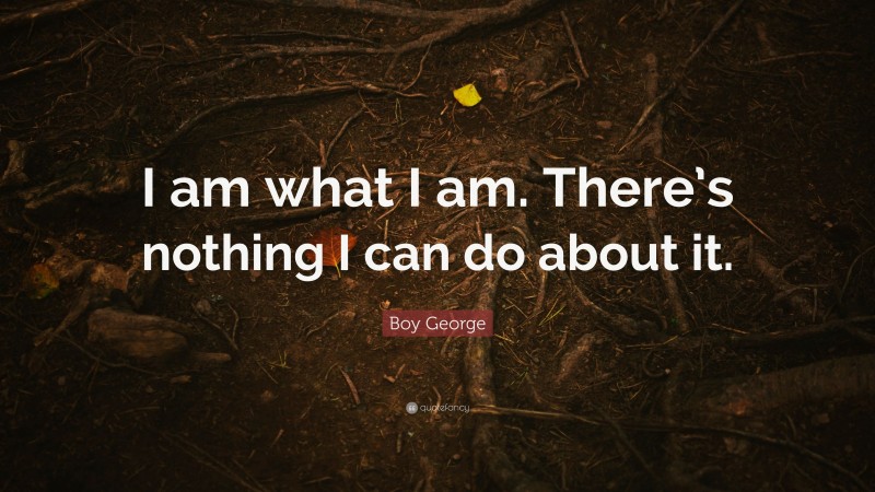 Boy George Quote: “I am what I am. There’s nothing I can do about it.”