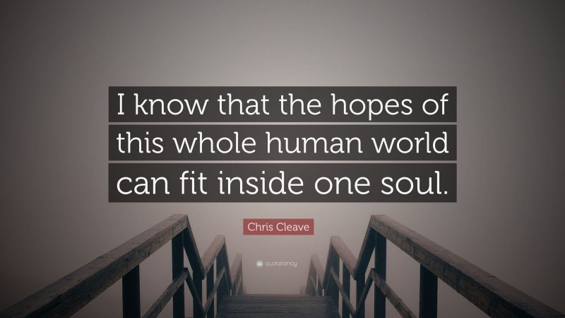 Chris Cleave Quote: “I know that the hopes of this whole human world can fit inside one soul.”