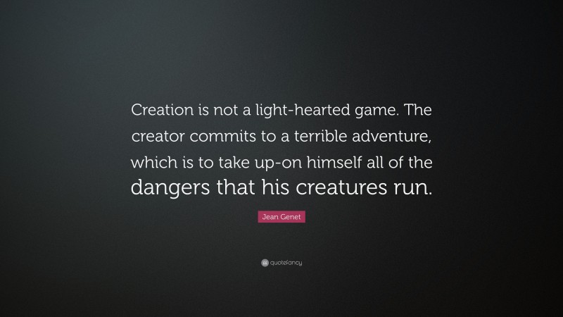 Jean Genet Quote: “Creation is not a light-hearted game. The creator commits to a terrible adventure, which is to take up-on himself all of the dangers that his creatures run.”