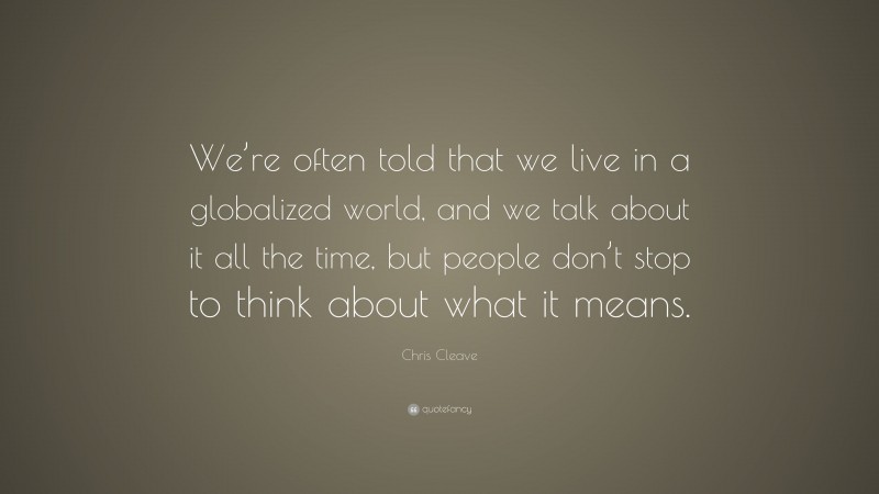 Chris Cleave Quote: “We’re often told that we live in a globalized world, and we talk about it all the time, but people don’t stop to think about what it means.”