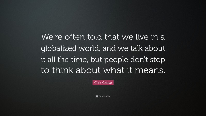 Chris Cleave Quote: “We’re often told that we live in a globalized world, and we talk about it all the time, but people don’t stop to think about what it means.”